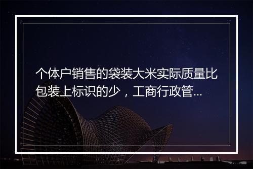 个体户销售的袋装大米实际质量比包装上标识的少，工商行政管理适用哪条法律法规对其进行处罚？请大侠教我