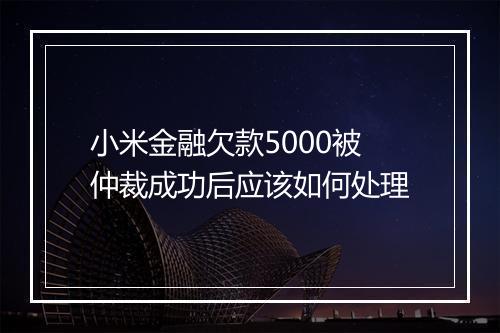 小米金融欠款5000被仲裁成功后应该如何处理