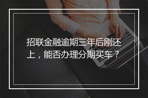 招联金融逾期三年后刚还上，能否办理分期买车？