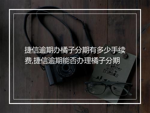 捷信逾期办橘子分期有多少手续费,捷信逾期能否办理橘子分期