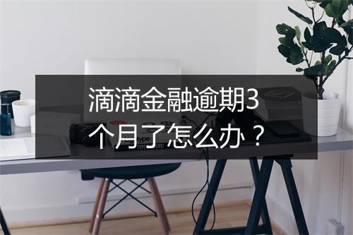 滴滴金融逾期3个月了怎么办？