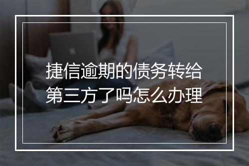捷信逾期的债务转给第三方了吗怎么办理