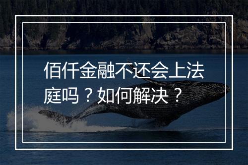 佰仟金融不还会上法庭吗？如何解决？