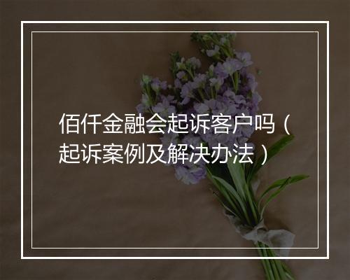 佰仟金融会起诉客户吗（起诉案例及解决办法）