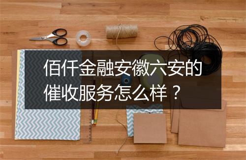 佰仟金融安徽六安的催收服务怎么样？