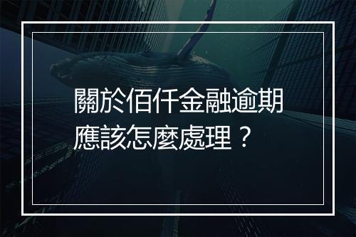 關於佰仟金融逾期應該怎麼處理？