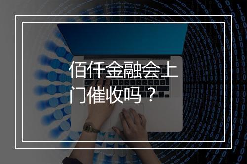 佰仟金融会上门催收吗？
