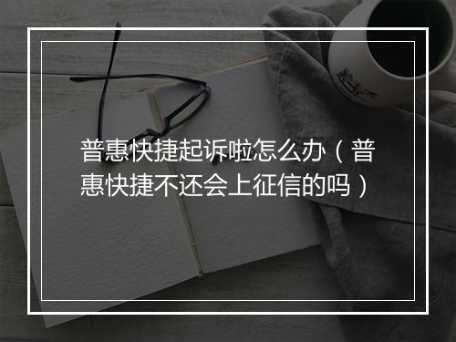 普惠快捷起诉啦怎么办（普惠快捷不还会上征信的吗）