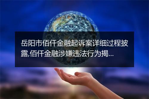 岳阳市佰仟金融起诉案详细过程披露,佰仟金融涉嫌违法行为揭秘