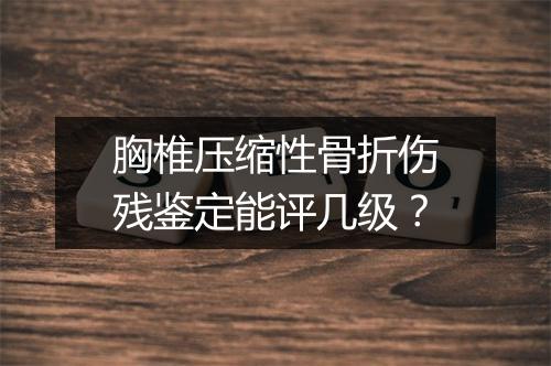胸椎压缩性骨折伤残鉴定能评几级？