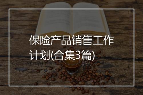 保险产品销售工作计划(合集3篇)