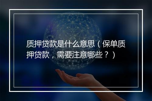 质押贷款是什么意思（保单质押贷款，需要注意哪些？）