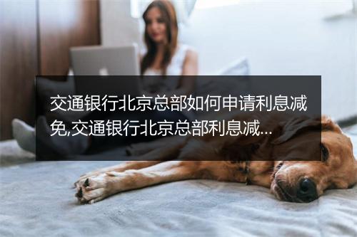 交通银行北京总部如何申请利息减免,交通银行北京总部利息减免政策解读