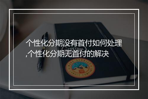 个性化分期没有首付如何处理,个性化分期无首付的解决