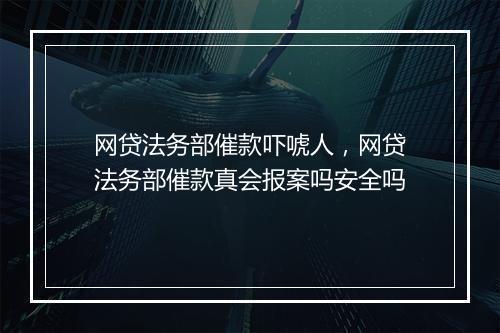 网贷法务部催款吓唬人，网贷法务部催款真会报案吗安全吗