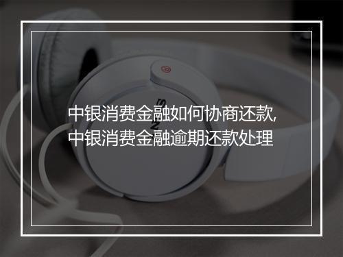 中银消费金融如何协商还款,中银消费金融逾期还款处理