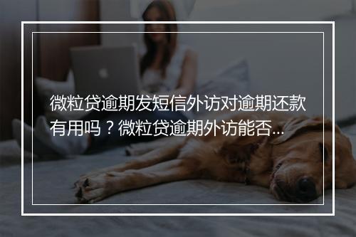 微粒贷逾期发短信外访对逾期还款有用吗？微粒贷逾期外访能否追回欠款？