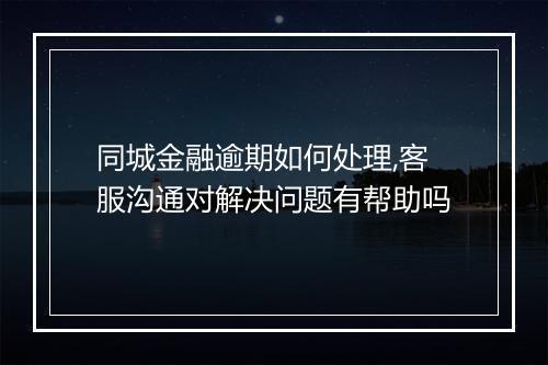 同城金融逾期如何处理,客服沟通对解决问题有帮助吗