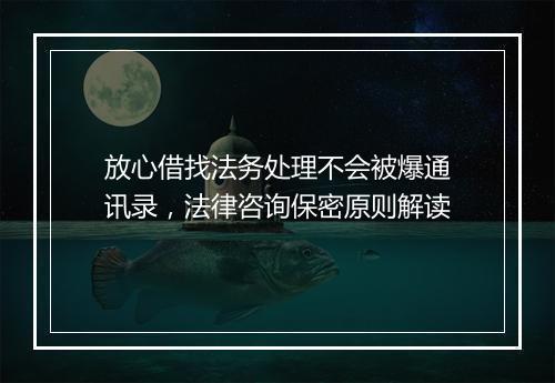 放心借找法务处理不会被爆通讯录，法律咨询保密原则解读