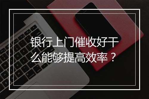 银行上门催收好干么能够提高效率？