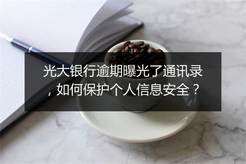 光大银行逾期曝光了通讯录，如何保护个人信息安全？