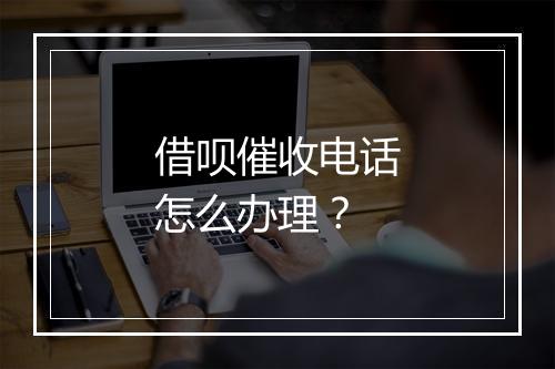 借呗催收电话怎么办理？
