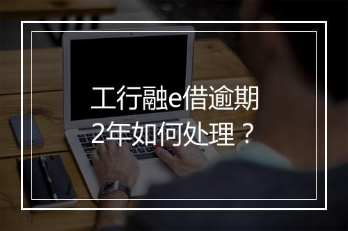 工行融e借逾期2年如何处理？