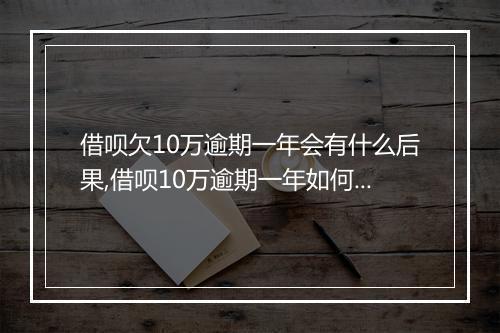 借呗欠10万逾期一年会有什么后果,借呗10万逾期一年如何处理