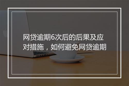 网贷逾期6次后的后果及应对措施，如何避免网贷逾期