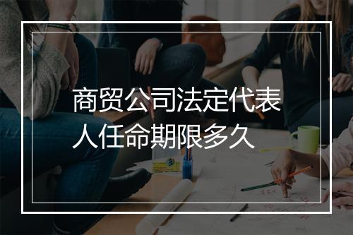 商贸公司法定代表人任命期限多久