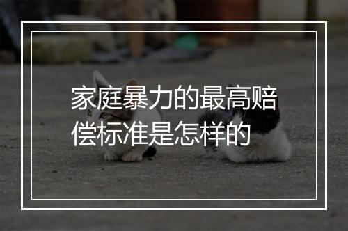 家庭暴力的最高赔偿标准是怎样的