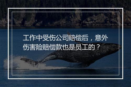 工作中受伤公司赔偿后，意外伤害险赔偿款也是员工的？