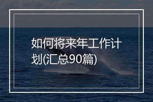 如何将来年工作计划(汇总90篇)