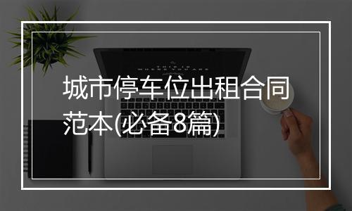 城市停车位出租合同范本(必备8篇)