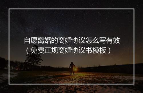 自愿离婚的离婚协议怎么写有效（免费正规离婚协议书模板）