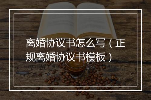 离婚协议书怎么写（正规离婚协议书模板）