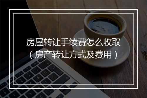 房屋转让手续费怎么收取（房产转让方式及费用）