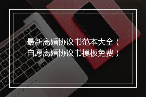 最新离婚协议书范本大全（自愿离婚协议书模板免费）