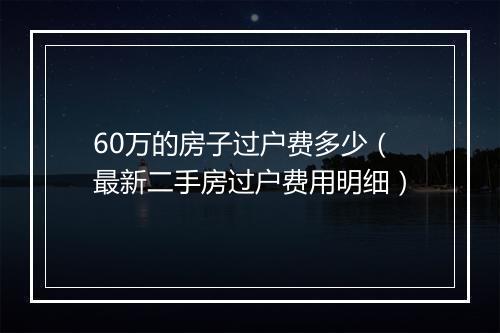 60万的房子过户费多少（最新二手房过户费用明细）