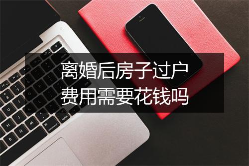 离婚后房子过户费用需要花钱吗