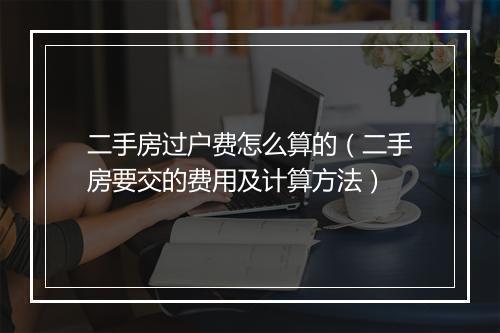 二手房过户费怎么算的（二手房要交的费用及计算方法）