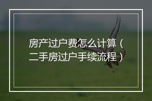 房产过户费怎么计算（二手房过户手续流程）