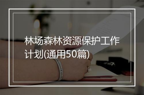 林场森林资源保护工作计划(通用50篇)