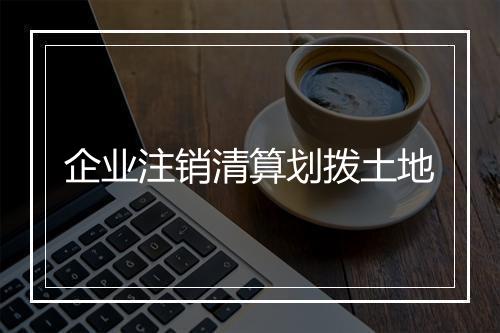 企业注销清算划拨土地