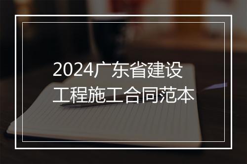 2024广东省建设工程施工合同范本
