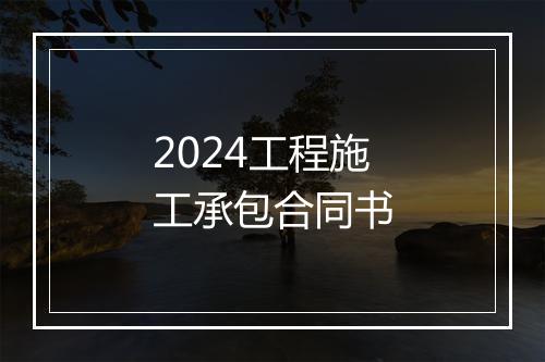 2024工程施工承包合同书