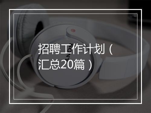 招聘工作计划（汇总20篇）