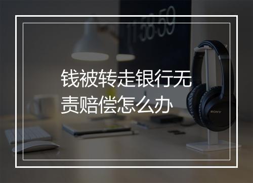 钱被转走银行无责赔偿怎么办