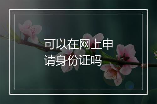 可以在网上申请身份证吗