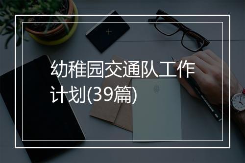 幼稚园交通队工作计划(39篇)